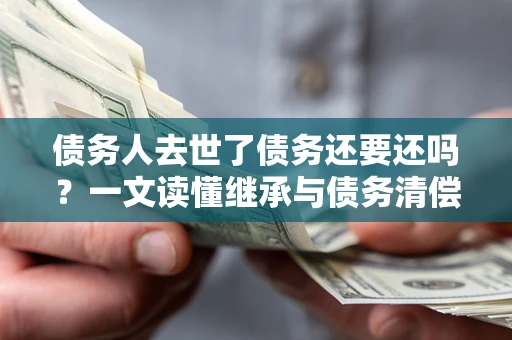 武汉债务人去世了债务还要还吗？一文读懂继承与债务清偿