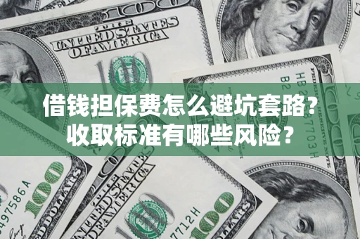 武汉借钱担保费怎么避坑套路?收取标准有哪些风险? 武汉借钱担保费怎么避坑套路?收取标准有哪些风险?