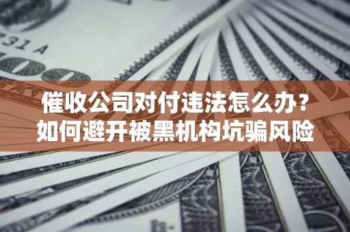 武汉催收公司对付违法怎么办？如何避开被黑机构坑骗风险