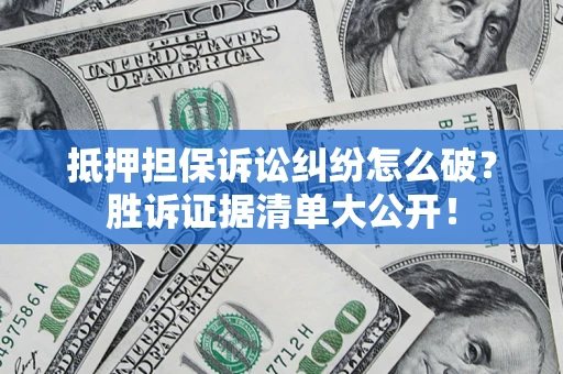 武汉抵押担保诉讼纠纷怎么破？胜诉证据清单大公开！