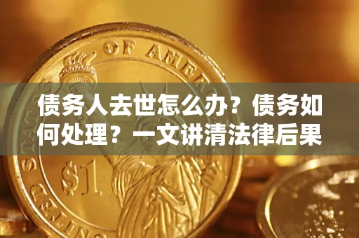 武汉债务人去世怎么办？债务如何处理？一文讲清法律后果