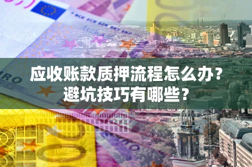 武汉应收账款质押流程怎么办？避坑技巧有哪些？