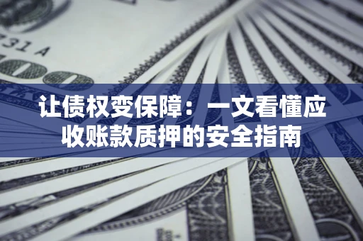 武汉让债权变保障：一文看懂应收账款质押的安全指南