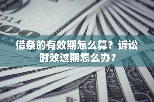武汉借条的有效期怎么算？诉讼时效过期怎么办？