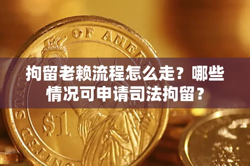 武汉拘留老赖流程怎么走?哪些情况可申请司法拘留? 武汉拘留老赖流程怎么走?哪些情况可申请司法拘留?