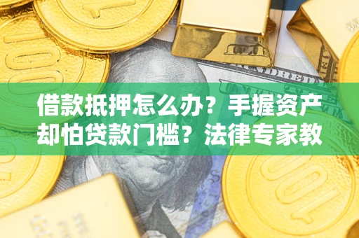 武汉借款抵押怎么办？手握资产却怕贷款门槛？法律专家教你办抵押不踩坑