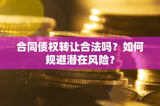 武汉合同债权转让合法吗?如何规避潜在风险? 武汉合同债权转让合法吗?如何规避潜在风险?