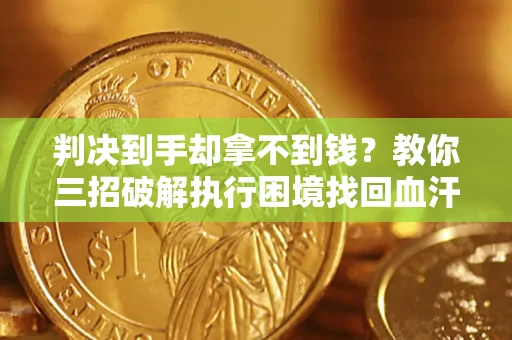武汉判决到手却拿不到钱？教你三招破解执行困境找回血汗钱
