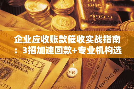 武汉企业应收账款催收实战指南：3招加速回款+专业机构选择避坑