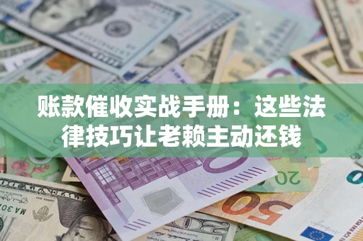 武汉账款催收实战手册：这些法律技巧让老赖主动还钱