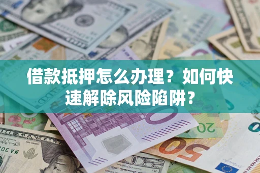 武汉借款抵押怎么办理？如何快速解除风险陷阱？