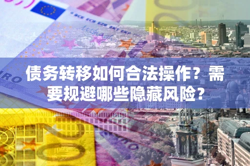 武汉债务转移如何合法操作？需要规避哪些隐藏风险？