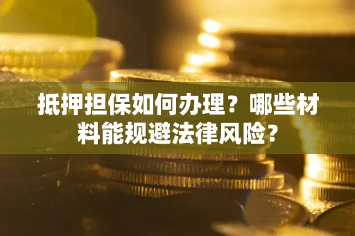 武汉抵押担保如何办理？哪些材料能规避法律风险？
