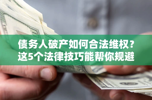 武汉债务人破产如何合法维权？这5个法律技巧能帮你规避风险