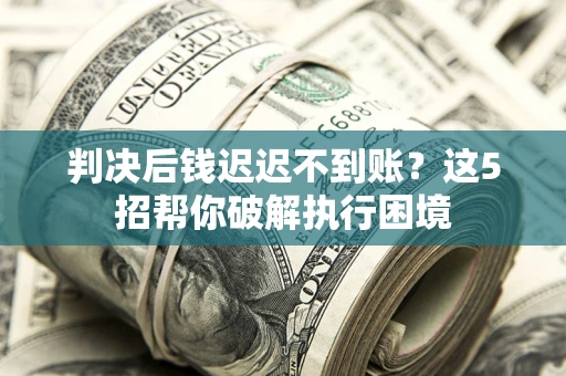 武汉判决后钱迟迟不到账？这5招帮你破解执行困境