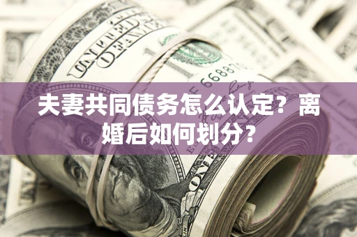 武汉夫妻共同债务怎么认定？离婚后如何划分？