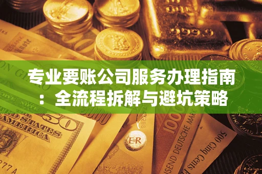 武汉专业要账公司服务办理指南：全流程拆解与避坑策略