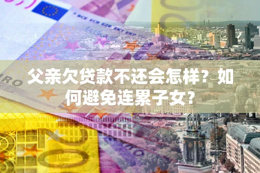武汉父亲欠贷款不还会怎样？如何避免连累子女？