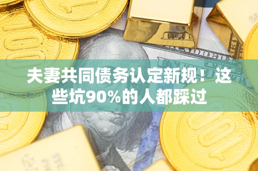 武汉夫妻共同债务认定新规！这些坑90%的人都踩过