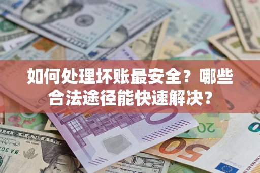 武汉如何处理坏账最安全？哪些合法途径能快速解决？