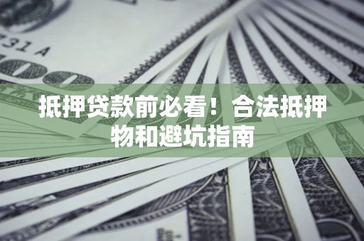 武汉抵押贷款前必看！合法抵押物和避坑指南