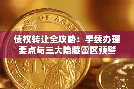 武汉债权转让全攻略：手续办理要点与三大隐藏雷区预警
