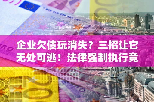 武汉企业欠债玩消失？三招让它无处可逃！法律强制执行竟比讨债公司还狠？