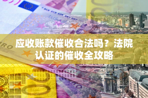 武汉应收账款催收合法吗？法院认证的催收全攻略