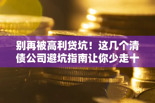武汉别再被高利贷坑！这几个清债公司避坑指南让你少走十年弯路