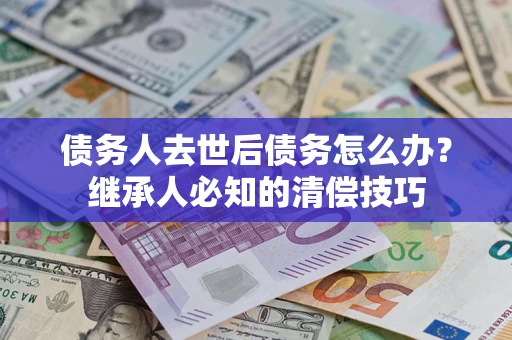 武汉债务人去世后债务怎么办？继承人必知的清偿技巧