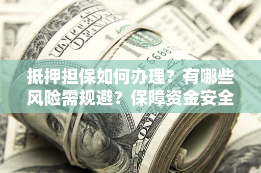 武汉抵押担保如何办理？有哪些风险需规避？保障资金安全