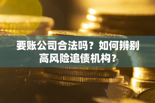 武汉要账公司合法吗？如何辨别高风险追债机构？
