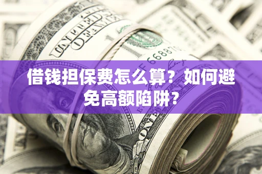 武汉借钱担保费怎么算？如何避免高额陷阱？