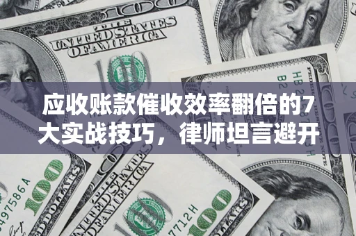 武汉应收账款催收效率翻倍的7大实战技巧，律师坦言避开这些法律雷区最关键