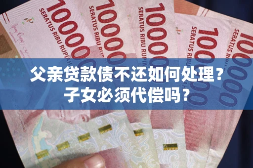 武汉父亲贷款债不还如何处理？子女必须代偿吗？