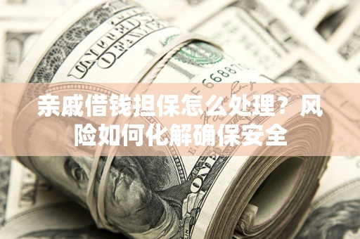 武汉亲戚借钱担保怎么处理？风险如何化解确保安全