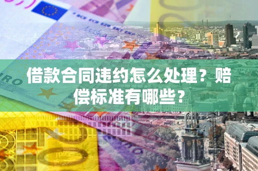 武汉借款合同违约怎么处理？赔偿标准有哪些？