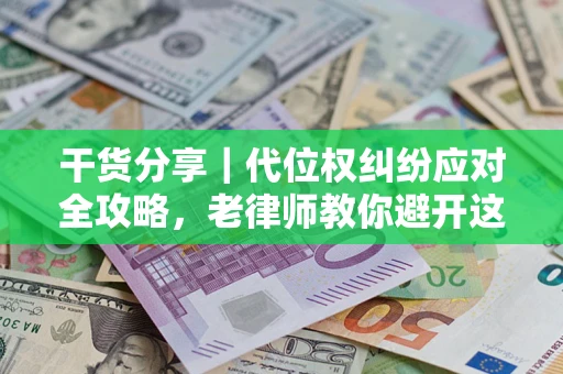 武汉干货分享｜代位权纠纷应对全攻略，老律师教你避开这5大雷区
