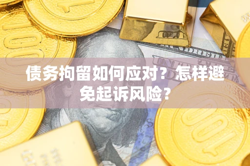 武汉债务拘留如何应对？怎样避免起诉风险？