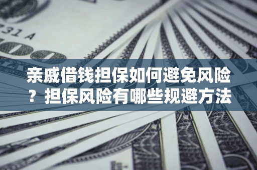 武汉亲戚借钱担保如何避免风险？担保风险有哪些规避方法？