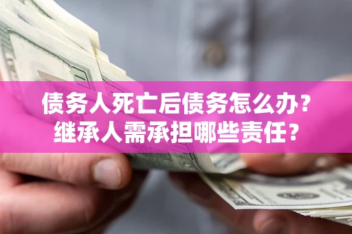 武汉债务人死亡后债务怎么办？继承人需承担哪些责任？