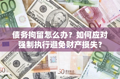 武汉债务拘留怎么办？如何应对强制执行避免财产损失？