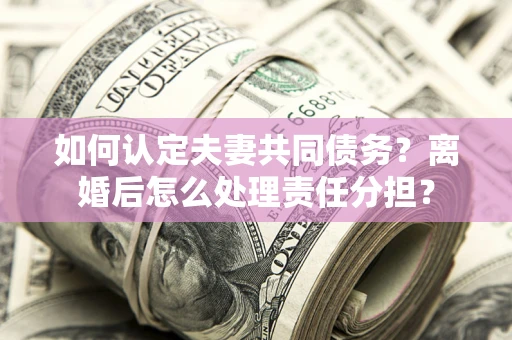 武汉如何认定夫妻共同债务？离婚后怎么处理责任分担？