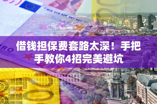 武汉借钱担保费套路太深！手把手教你4招完美避坑