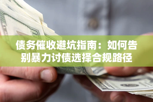 武汉债务催收避坑指南：如何告别暴力讨债选择合规路径