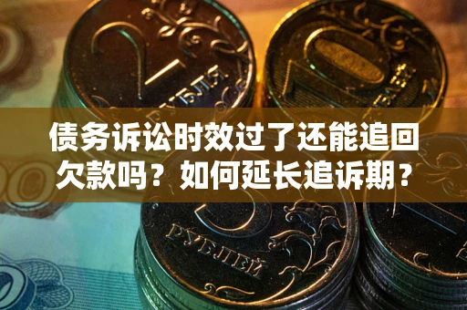 武汉债务诉讼时效过了还能追回欠款吗？如何延长追诉期？
