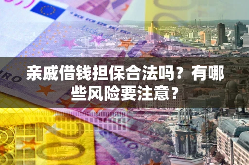 武汉亲戚借钱担保合法吗？有哪些风险要注意？
