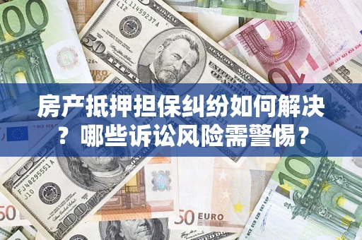 武汉房产抵押担保纠纷如何解决？哪些诉讼风险需警惕？