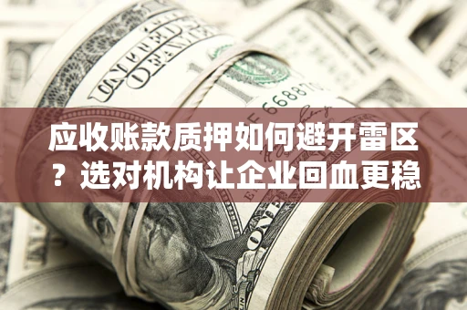 武汉应收账款质押如何避开雷区？选对机构让企业回血更稳