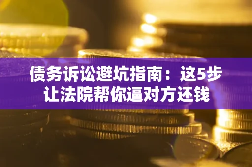 武汉债务诉讼避坑指南：这5步让法院帮你逼对方还钱